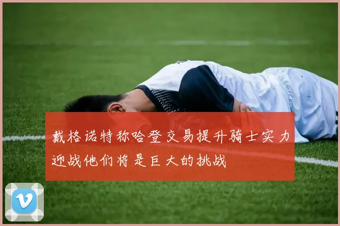 戴格诺特称哈登交易提升骑士实力迎战他们将是巨大的挑战