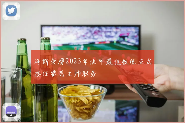 海斯荣膺2023年法甲最佳教练正式接任雷恩主帅职务