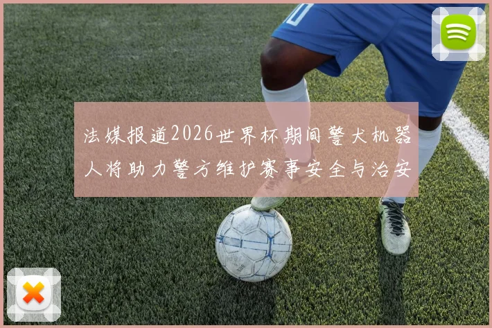法媒报道2026世界杯期间警犬机器人将助力警方维护赛事安全与治安