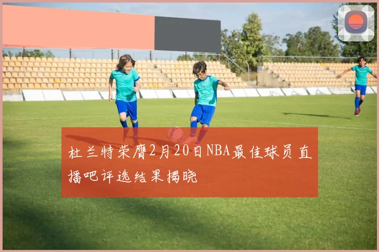 杜兰特荣膺2月20日NBA最佳球员直播吧评选结果揭晓