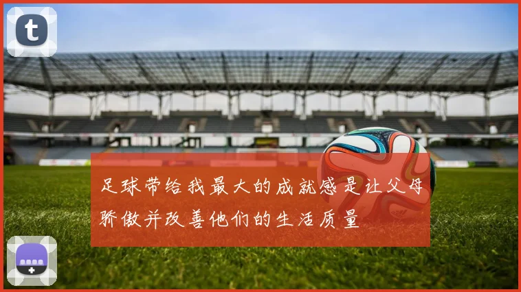 足球带给我最大的成就感是让父母骄傲并改善他们的生活质量