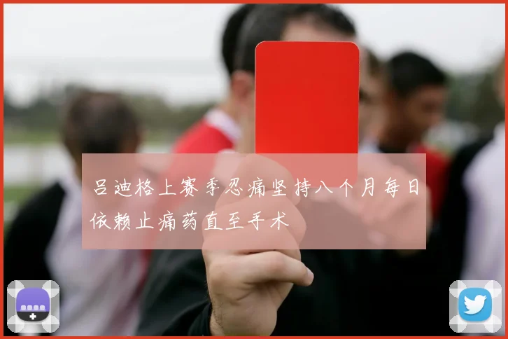 吕迪格上赛季忍痛坚持八个月每日依赖止痛药直至手术