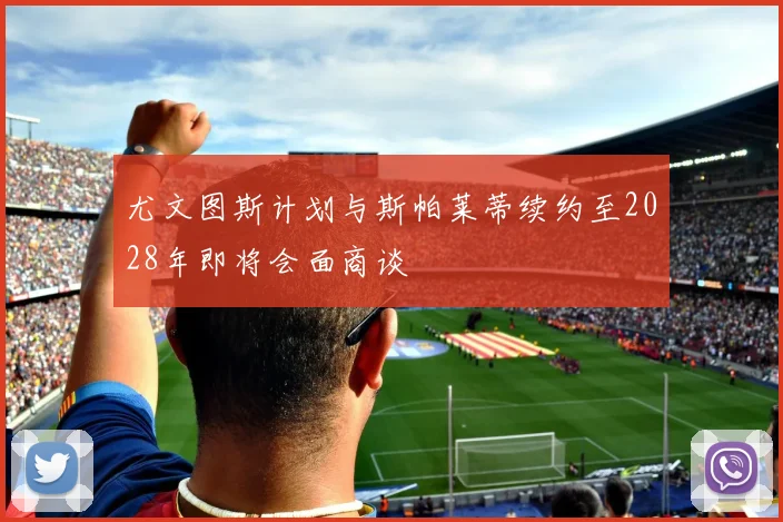 尤文图斯计划与斯帕莱蒂续约至2028年即将会面商谈