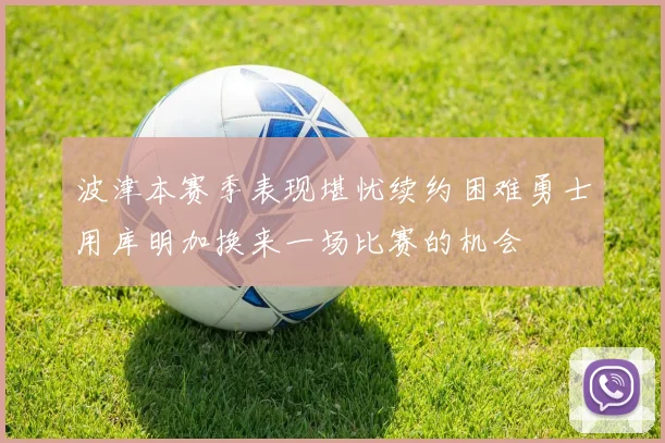 波津本赛季表现堪忧续约困难勇士用库明加换来一场比赛的机会