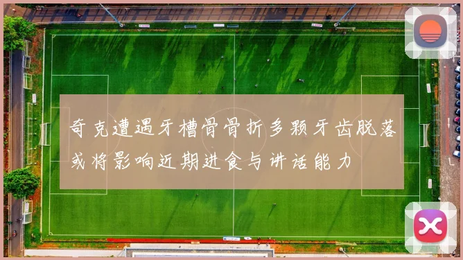 奇克遭遇牙槽骨骨折多颗牙齿脱落或将影响近期进食与讲话能力