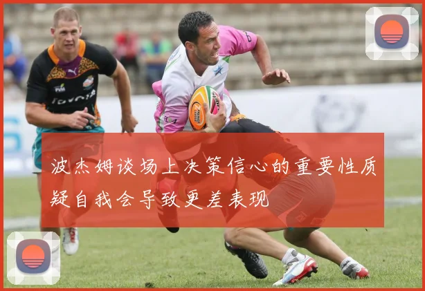 波杰姆谈场上决策信心的重要性质疑自我会导致更差表现