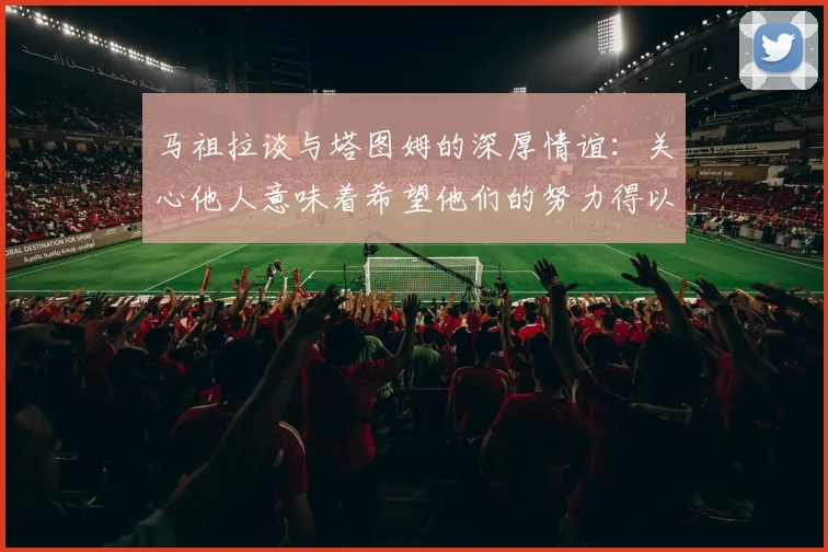 马祖拉谈与塔图姆的深厚情谊：关心他人意味着希望他们的努力得以回报