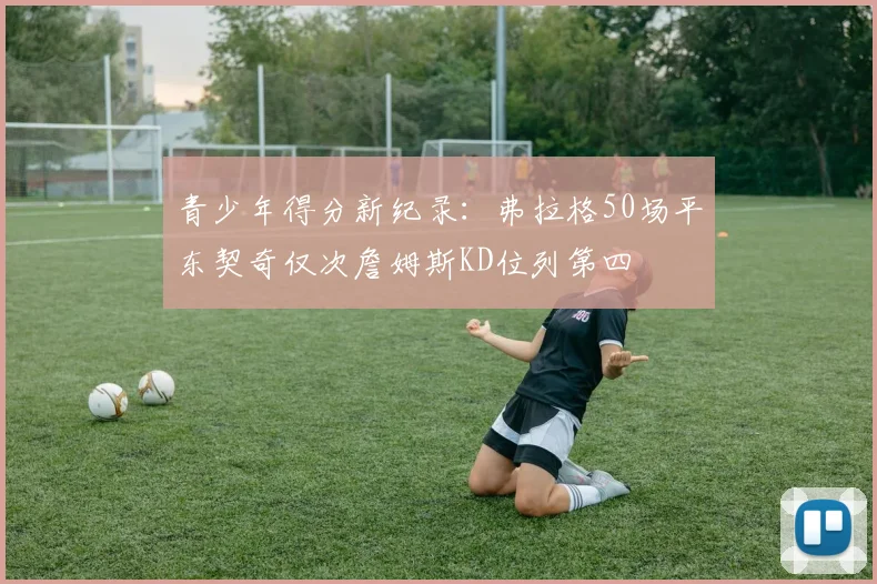 青少年得分新纪录：弗拉格50场平东契奇仅次詹姆斯KD位列第四