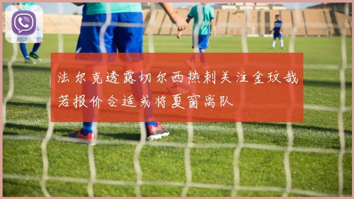 法尔克透露切尔西热刺关注金玟哉若报价合适或将夏窗离队