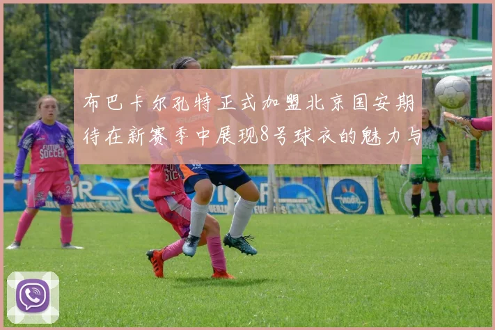 布巴卡尔孔特正式加盟北京国安期待在新赛季中展现8号球衣的魅力与实力