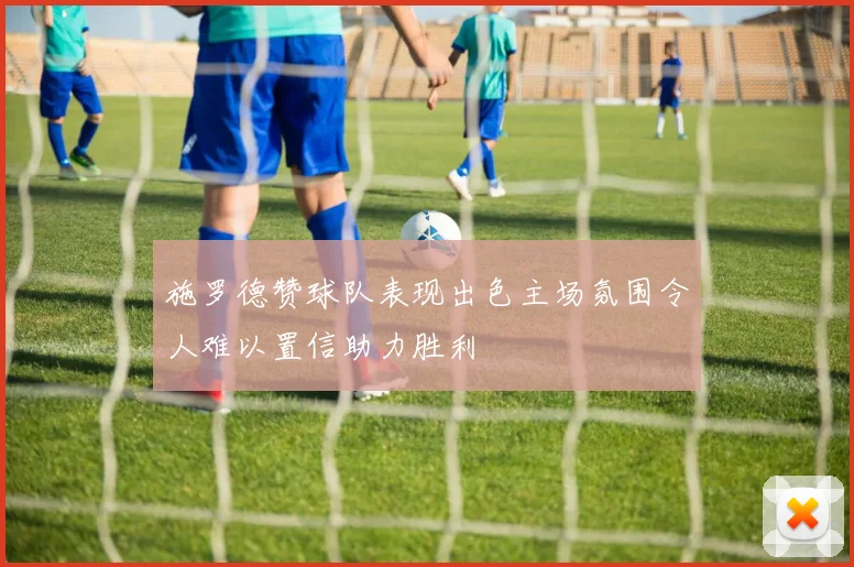 施罗德赞球队表现出色主场氛围令人难以置信助力胜利
