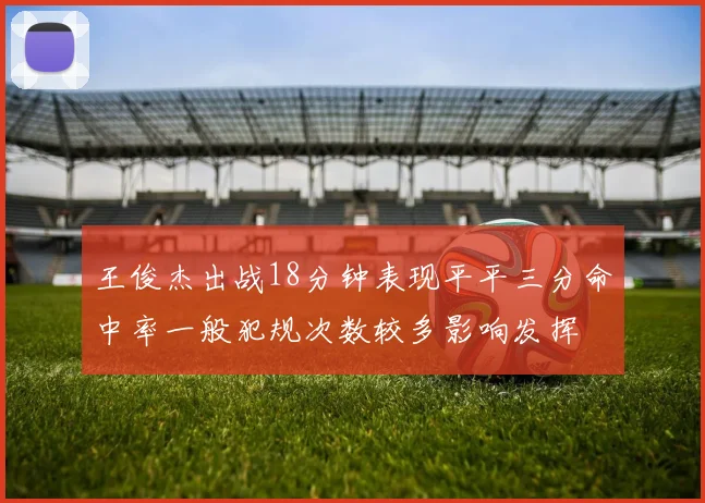 王俊杰出战18分钟表现平平三分命中率一般犯规次数较多影响发挥