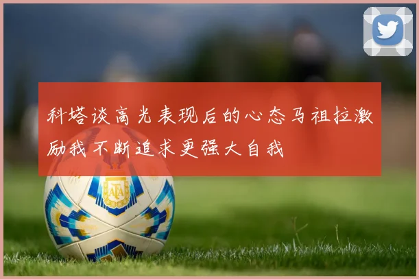 科塔谈高光表现后的心态马祖拉激励我不断追求更强大自我
