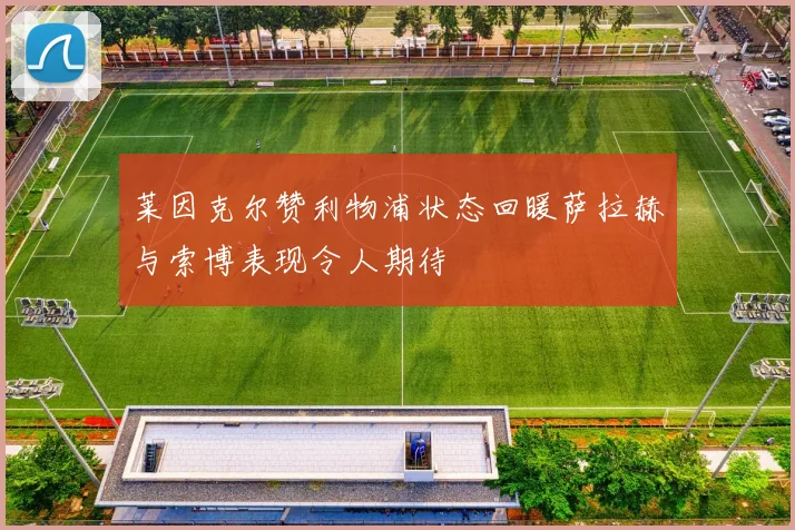 莱因克尔赞利物浦状态回暖萨拉赫与索博表现令人期待