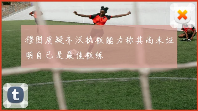 穆图质疑齐沃执教能力称其尚未证明自己是最佳教练