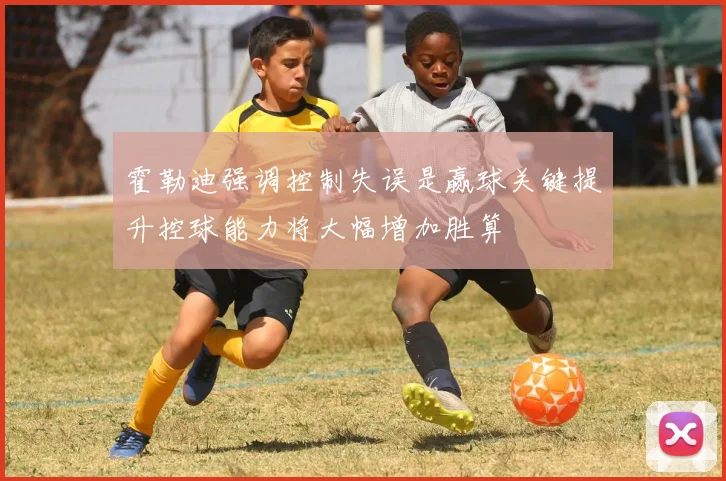 霍勒迪强调控制失误是赢球关键提升控球能力将大幅增加胜算