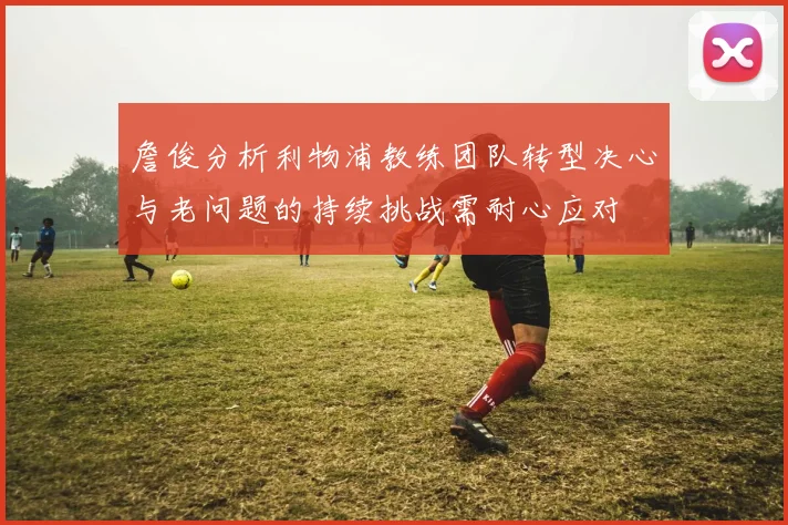 詹俊分析利物浦教练团队转型决心与老问题的持续挑战需耐心应对