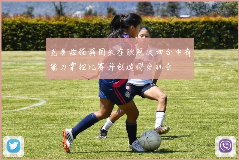 克鲁兹强调国米在欧冠次回合中有能力掌控比赛并创造得分机会