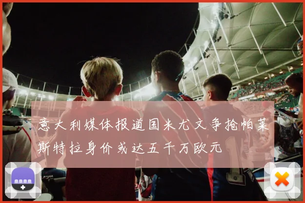 意大利媒体报道国米尤文争抢帕莱斯特拉身价或达五千万欧元