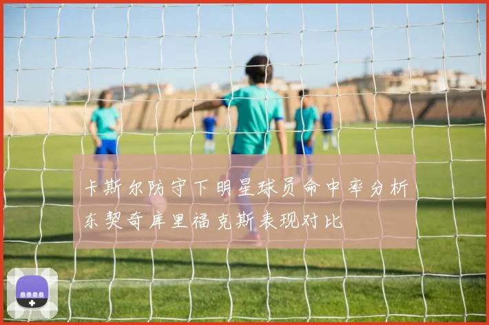卡斯尔防守下明星球员命中率分析东契奇库里福克斯表现对比