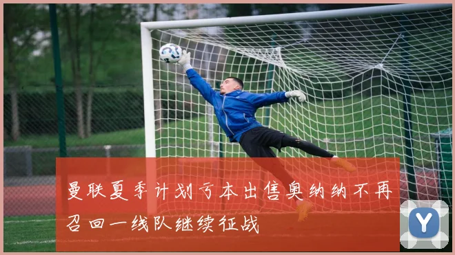 曼联夏季计划亏本出售奥纳纳不再召回一线队继续征战