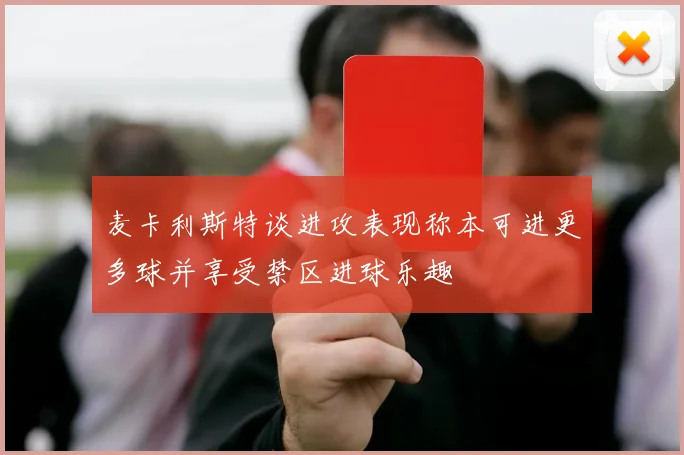 麦卡利斯特谈进攻表现称本可进更多球并享受禁区进球乐趣