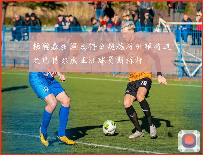 杨瀚森生涯总得分超越河升镇将追赶巴特尔成亚洲球员新标杆