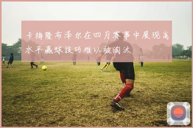 卡梅隆布泽尔在四月赛事中展现高水平赢球技巧难以被淘汰