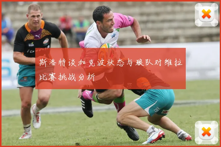 斯洛特谈加克波状态与狼队对维拉比赛挑战分析